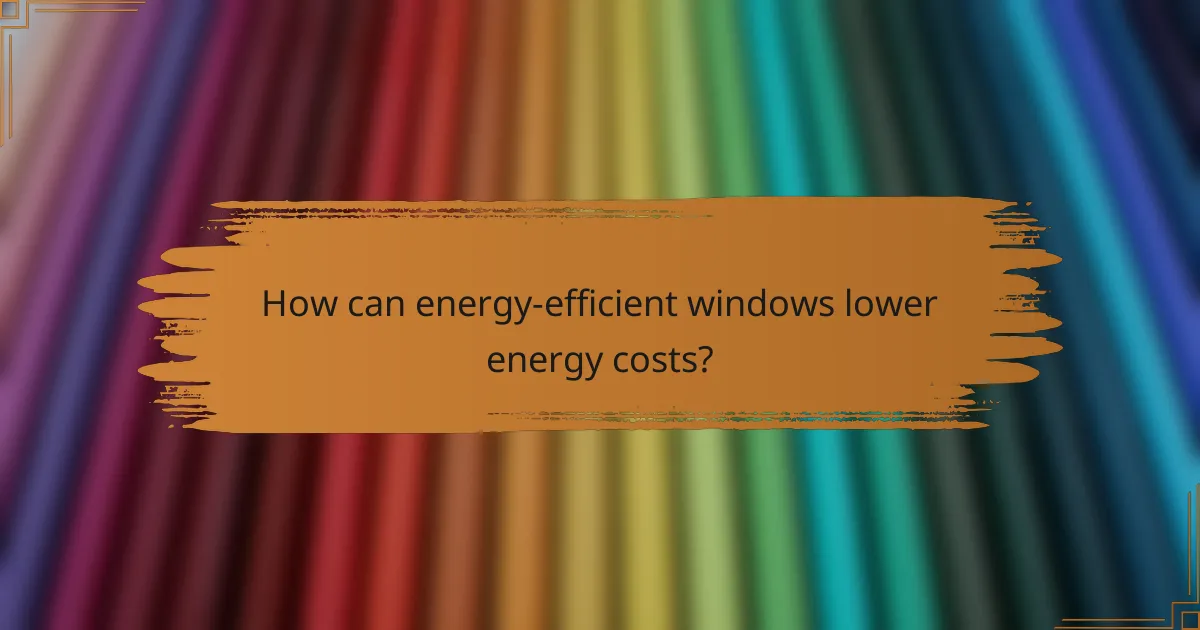 How can energy-efficient windows lower energy costs?