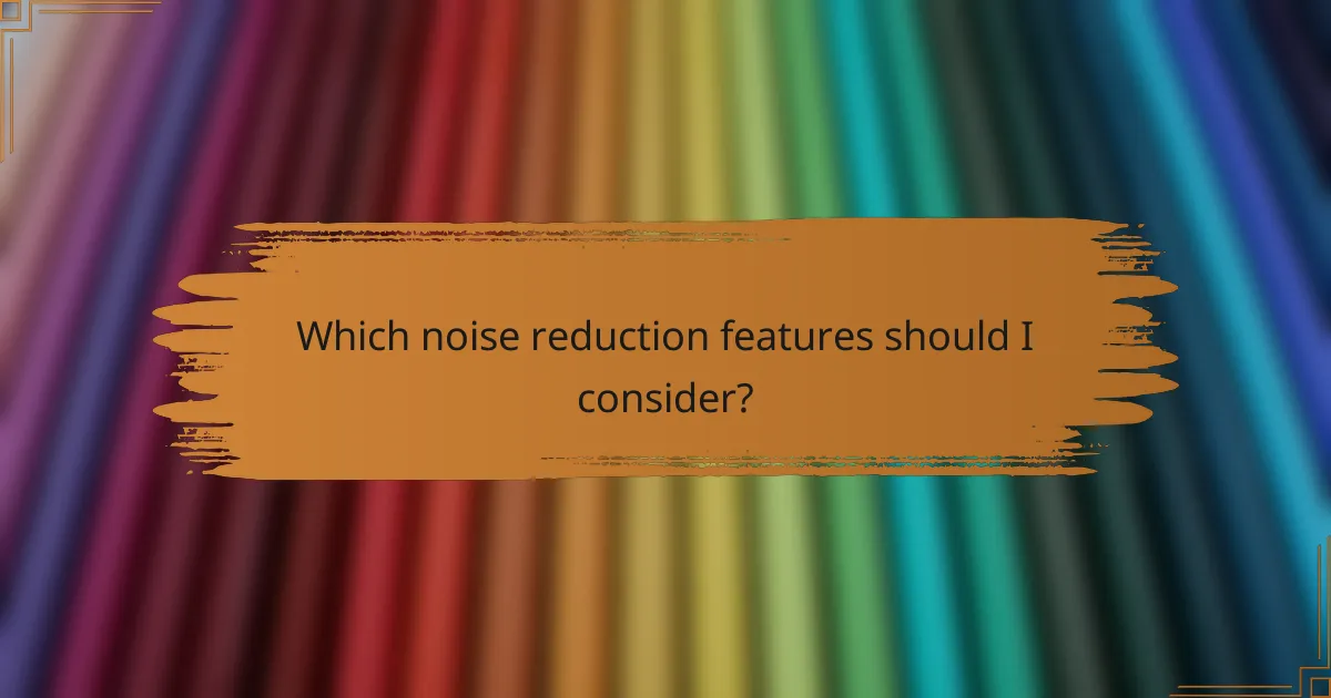 Which noise reduction features should I consider?